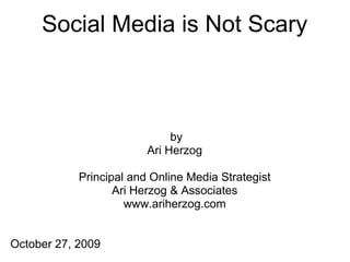 Social Media is Not Scary



                              by
                         Ari Herzog

            Principal and Online Media Strategist
                   Ari Herzog & Associates
                     www.ariherzog.com


October 27, 2009
 