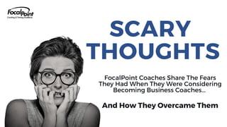 SCARY
THOUGHTS
FocalPoint Coaches Share The Fears
They Had When They Were Considering
Becoming Business Coaches...
And How They Overcame Them
 