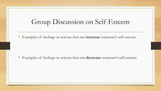 Group Discussion on Self-Esteem
• Examples of feelings or actions that can increase someone’s self-esteem.
• Examples of feelings or actions that can decrease someone’s self-esteem.
 