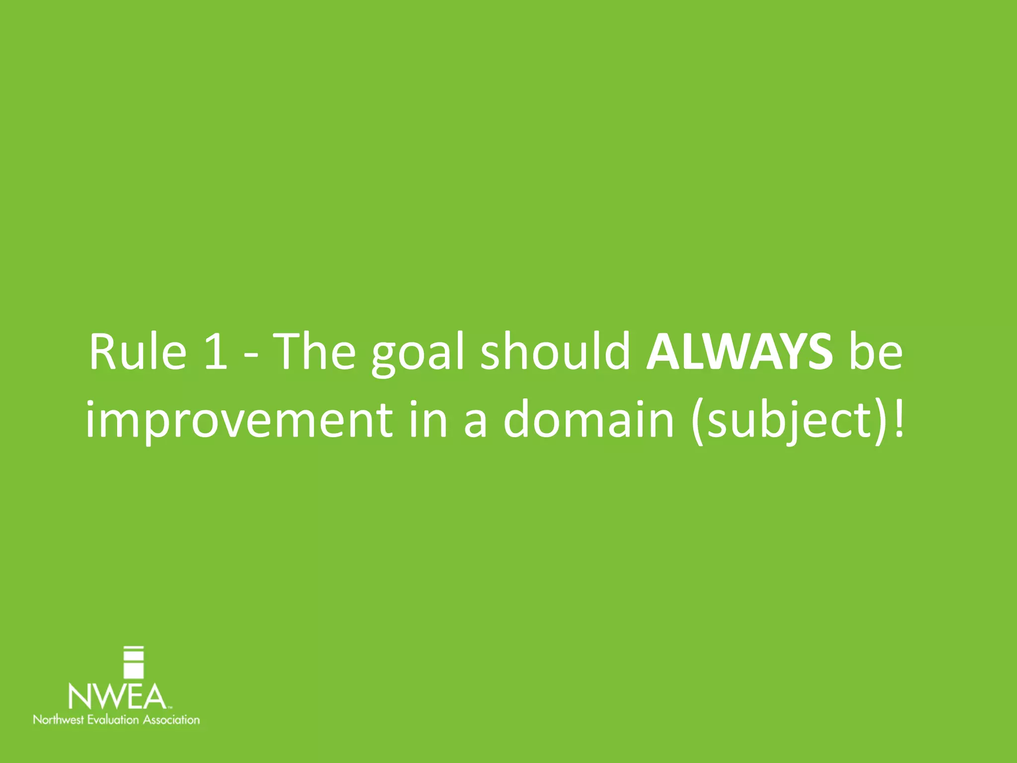 Rule 1 - The goal should ALWAYS be 
improvement in a domain (subject)! 
 