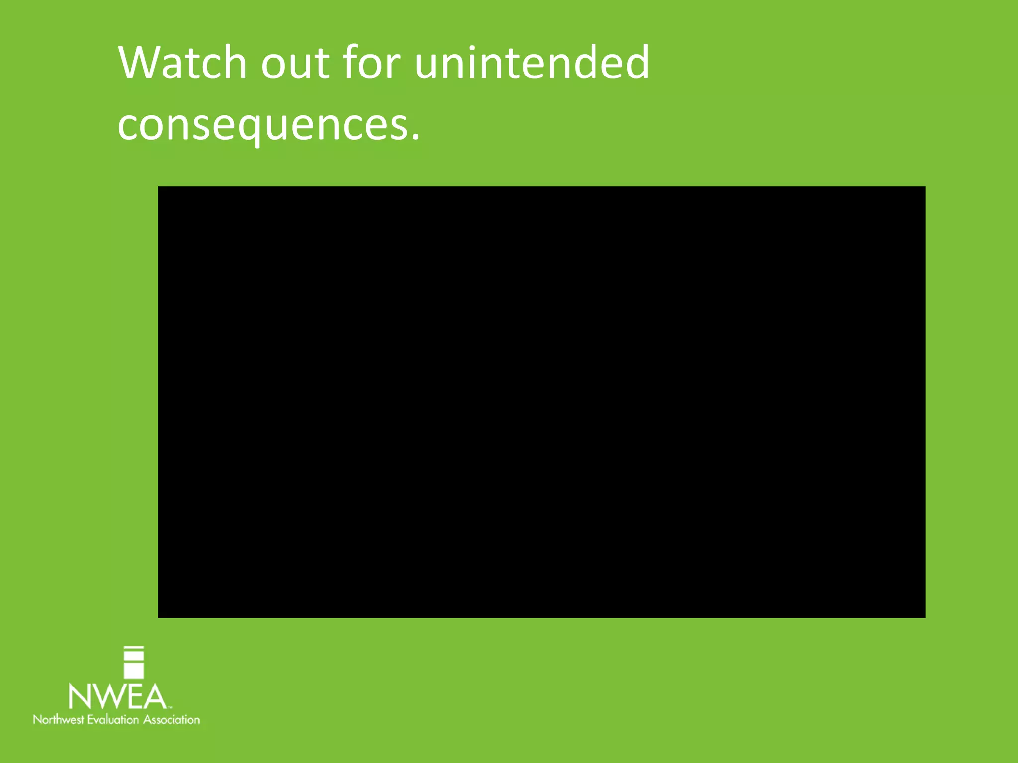 Watch out for unintended 
consequences. 
