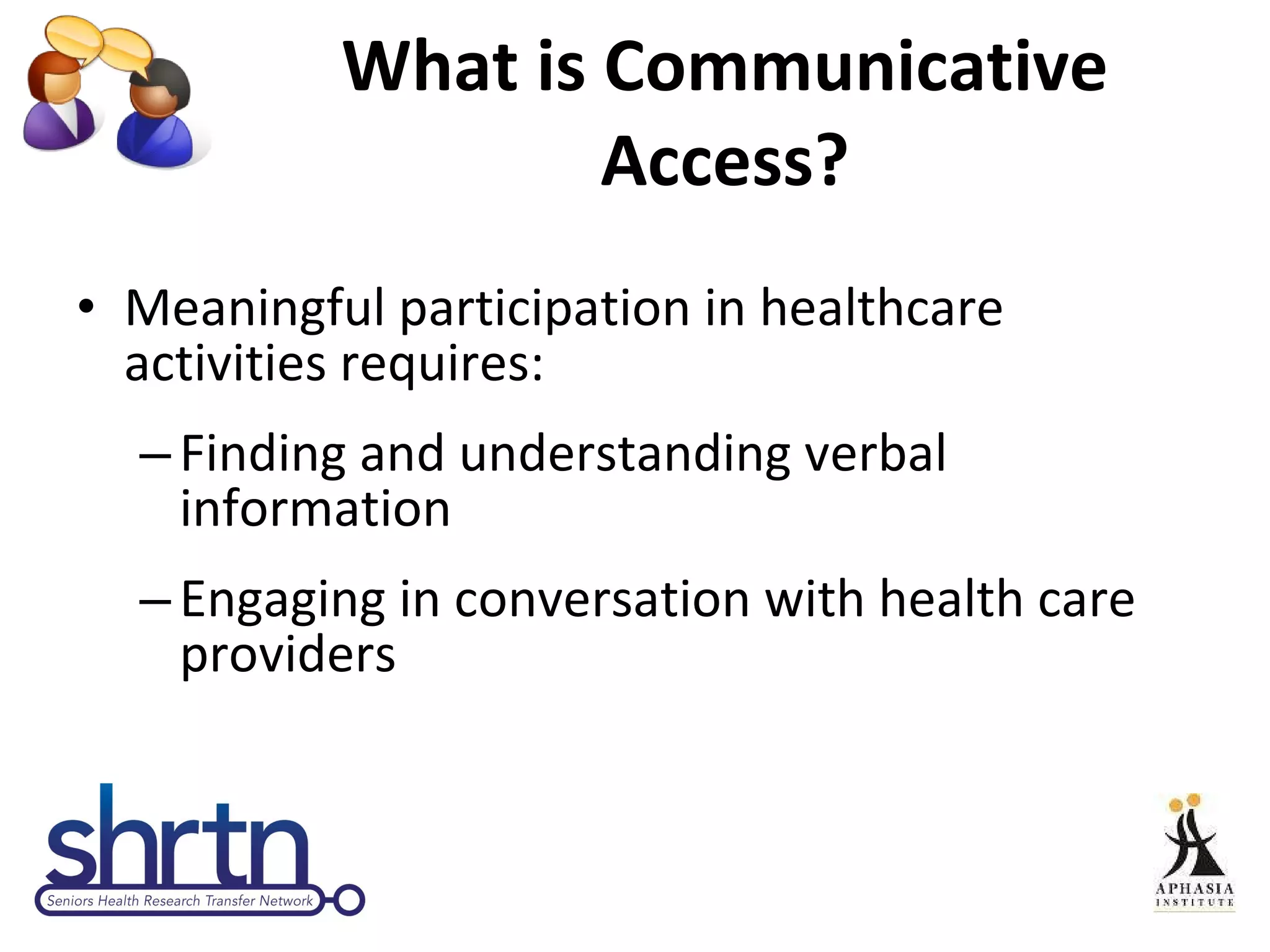 What is Communicative Access? Meaningful participation in healthcare activities requires: Finding and understanding verbal information  Engaging in conversation with health care providers 