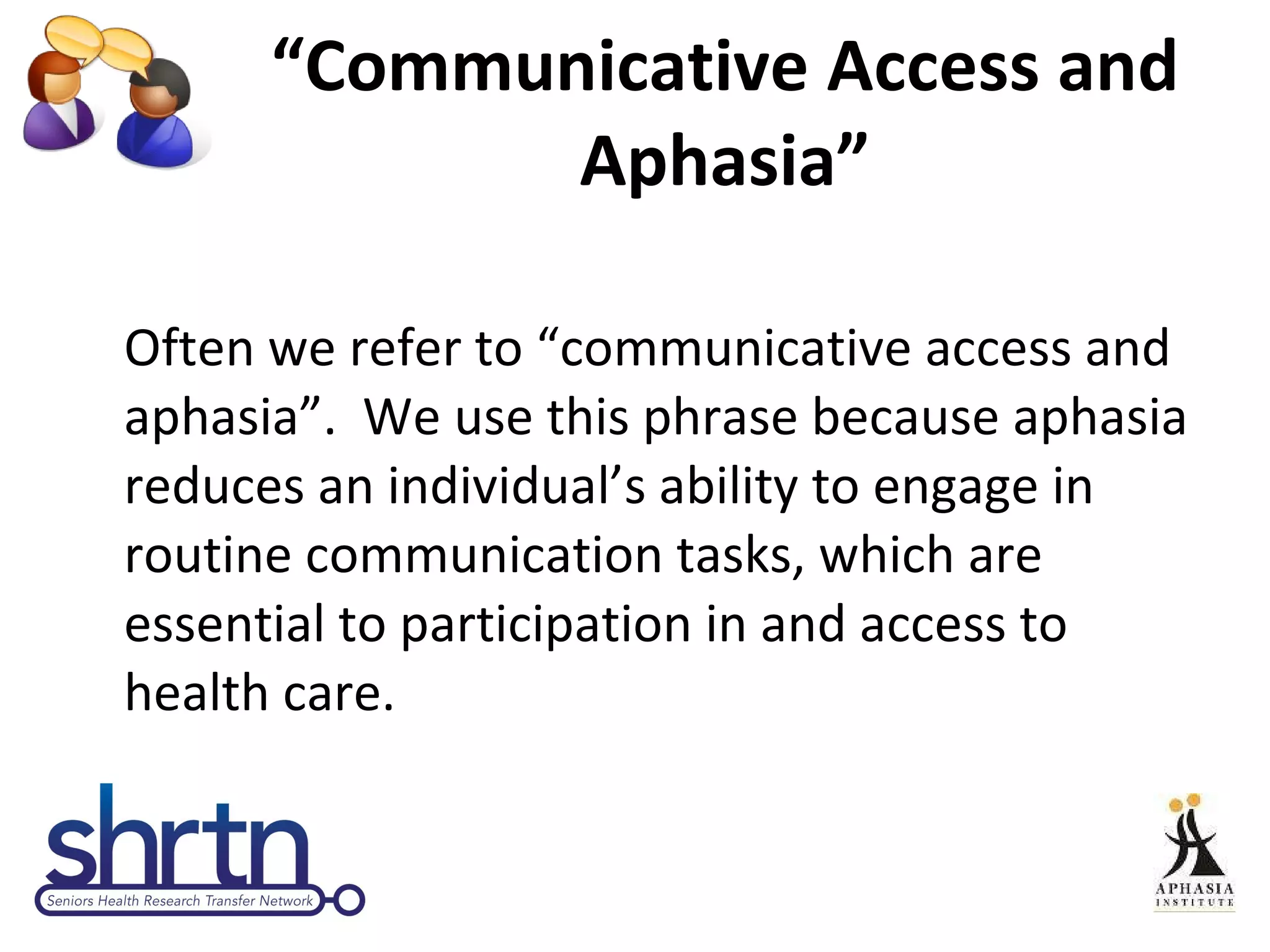 “ Communicative Access and Aphasia” Often we refer to “communicative access and aphasia”.  We use this phrase because aphasia reduces an individual’s ability to engage in routine communication tasks, which are essential to participation in and access to health care. 