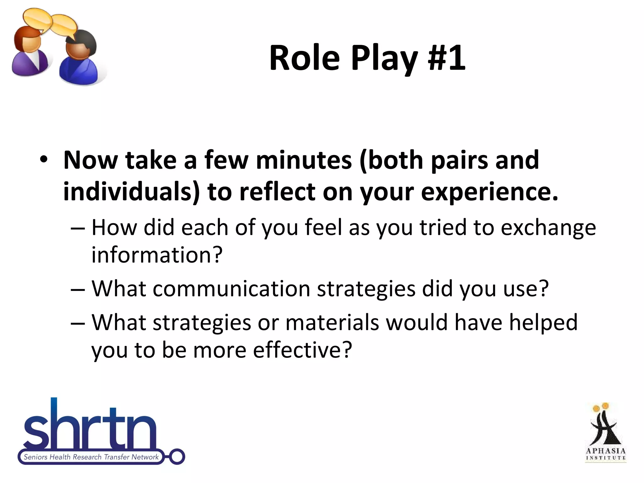 Role Play #1 Now take a few minutes (both pairs and individuals) to reflect on your experience. How did each of you feel as you tried to exchange information? What communication strategies did you use? What strategies or materials would have helped you to be more effective? 