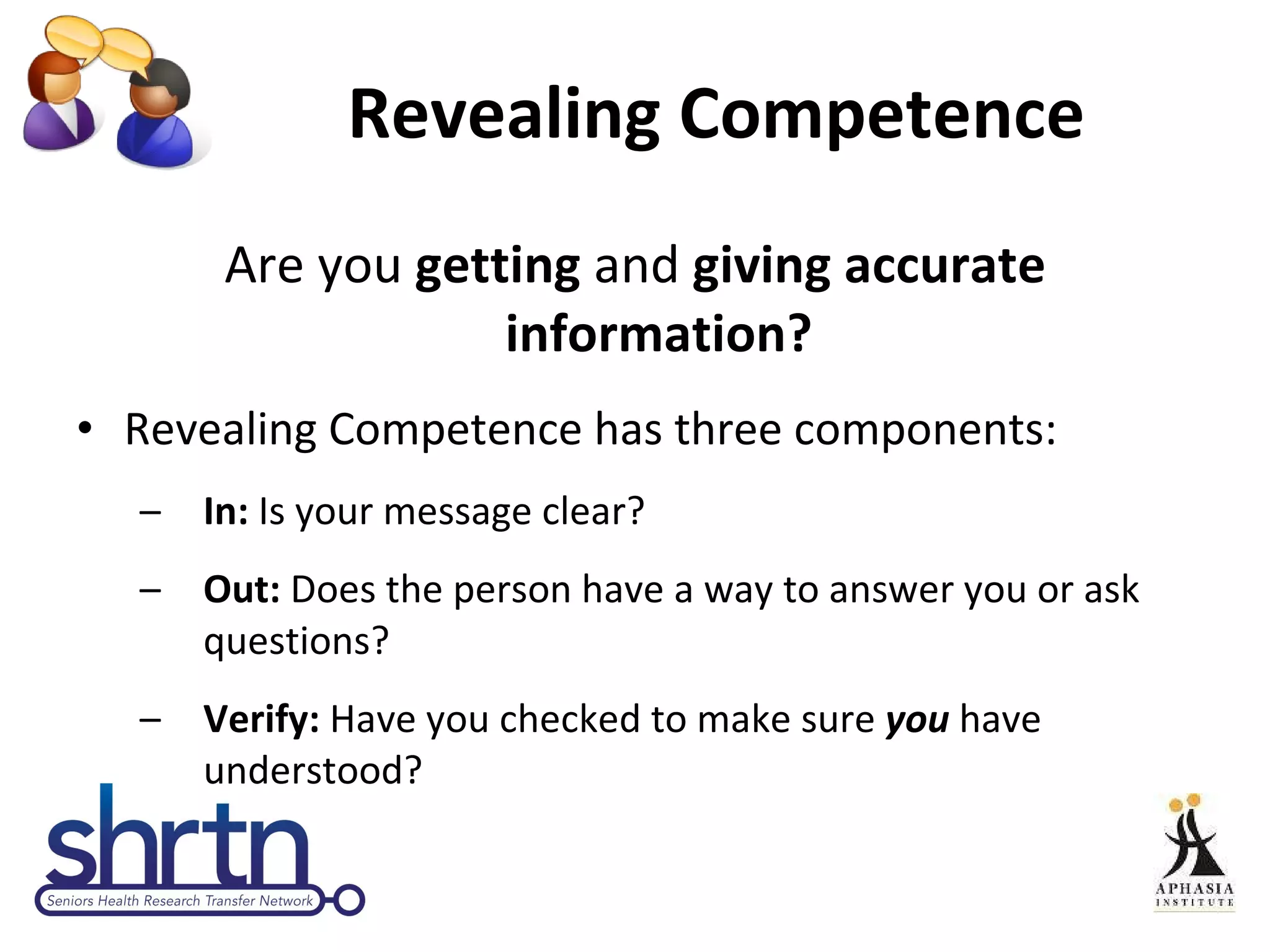 Revealing Competence  Are you  getting  and  giving accurate information? Revealing Competence has three components: In:  Is your message clear? Out:  Does the person have a way to answer you or ask questions? Verify:  Have you checked to make sure  you  have understood? 