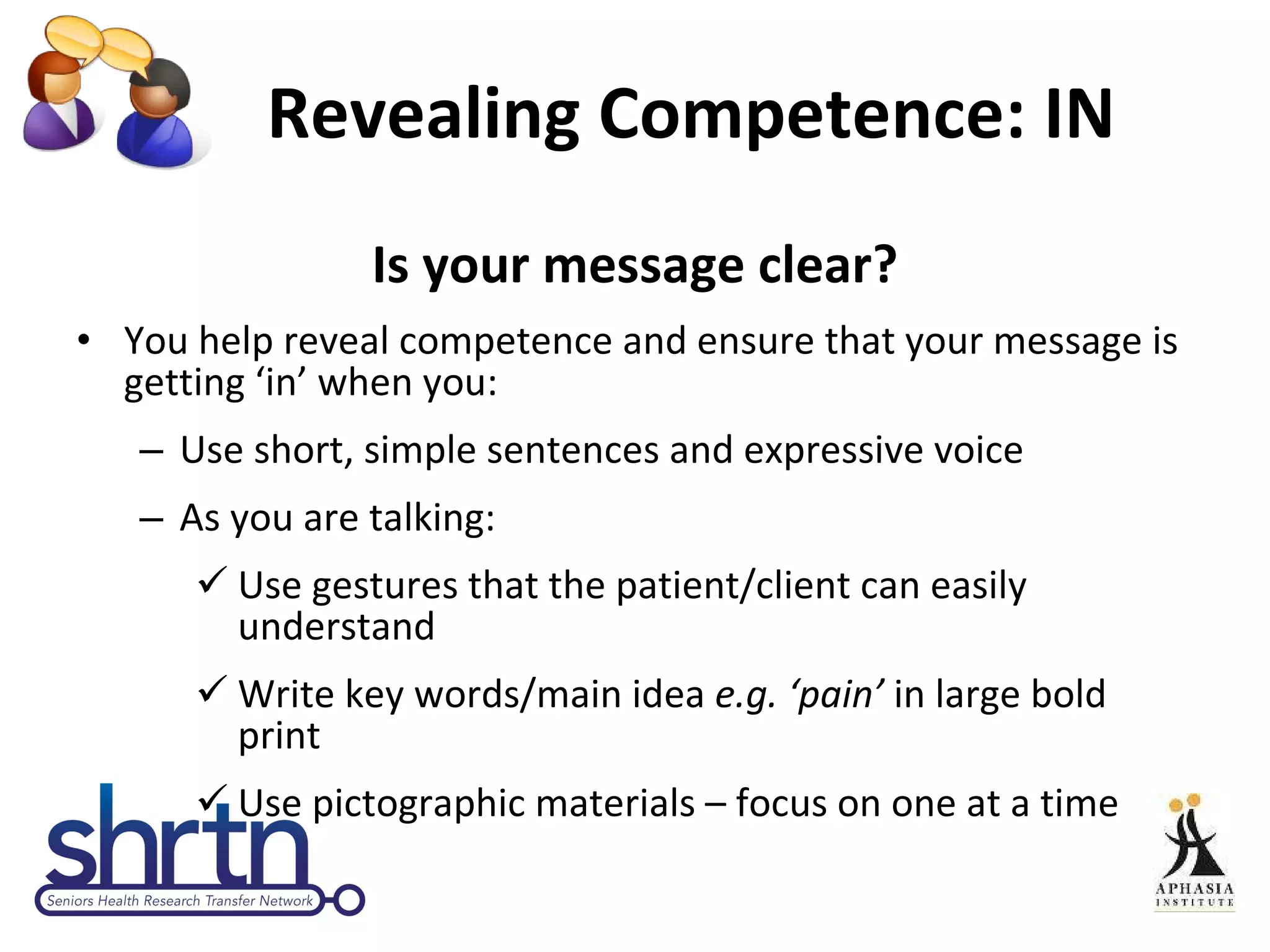 Revealing Competence: IN  Is your message clear? You help reveal competence and ensure that your message is getting ‘in’ when you: Use short, simple sentences and expressive voice As you are talking: Use gestures that the patient/client can easily understand Write key words/main idea  e.g. ‘pain’  in large bold print Use pictographic materials – focus on one at a time 