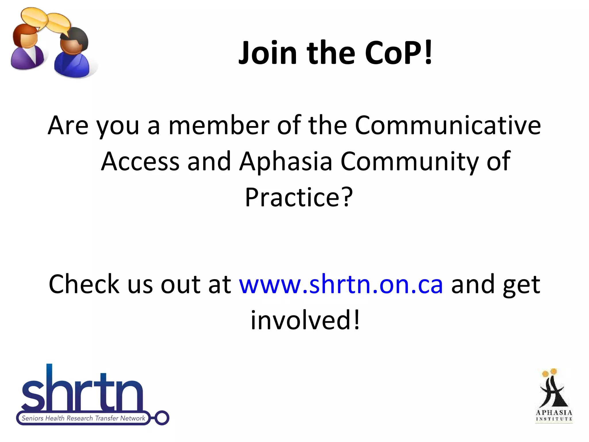 Join the CoP! Are you a member of the Communicative Access and Aphasia Community of Practice?  Check us out at  www.shrtn.on.ca  and get involved! 