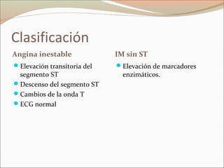 Clasificación
Angina inestable IM sin ST
Elevación transitoria del
segmento ST
Descenso del segmento ST
Cambios de la onda T
ECG normal
Elevación de marcadores
enzimáticos.
 