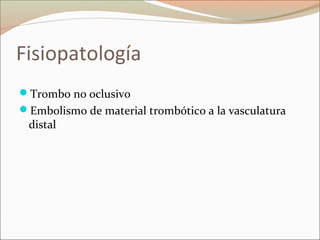 Fisiopatología
Trombo no oclusivo
Embolismo de material trombótico a la vasculatura
distal
 