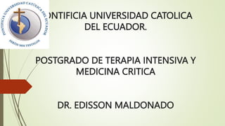 PONTIFICIA UNIVERSIDAD CATOLICA
DEL ECUADOR.
POSTGRADO DE TERAPIA INTENSIVA Y
MEDICINA CRITICA
DR. EDISSON MALDONADO
 