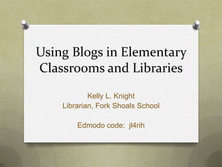 Using Blogs in Elementary
Classrooms and Libraries
            Kelly L. Knight
    Librarian, Fork Shoals School

        Edmodo code: jl4rih
 