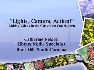 “ Lights, Camera, Action!” Making Videos in the Classroom Can Happen Catherine Nelson Library Media Specialist Rock Hill, South Carolina 