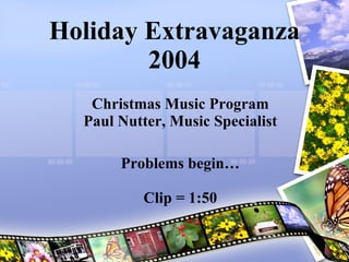Holiday Extravaganza 2004 Christmas Music Program Paul Nutter, Music Specialist Problems begin… Clip = 1:50 