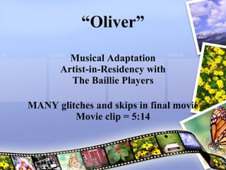 “ Oliver” Musical Adaptation Artist-in-Residency with The Baillie Players MANY glitches and skips in final movie Movie clip = 5:14 