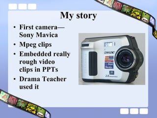 My story First camera— Sony Mavica Mpeg clips Embedded really  rough video  clips in PPTs  Drama Teacher used it 