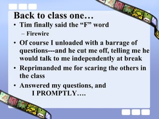 Back to class one… Tim finally said the “F” word Firewire Of course I unloaded with a barrage of questions---and he cut me off, telling me he would talk to me independently at break Reprimanded me for scaring the others in  the class Answered my questions, and    I PROMPTLY…. 
