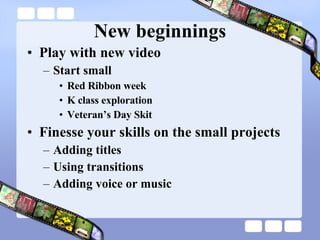 New beginnings Play with new video Start small Red Ribbon week K class exploration Veteran’s Day Skit Finesse your skills on the small projects Adding titles Using transitions Adding voice or music 
