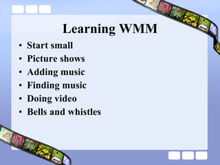 Learning WMM Start small Picture shows Adding music Finding music Doing video Bells and whistles 