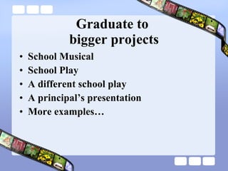 Graduate to  bigger projects School Musical School Play A different school play A principal’s presentation More examples… 