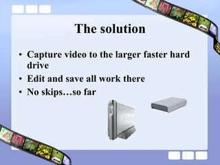 The solution Capture video to the larger faster hard drive Edit and save all work there No skips…so far 