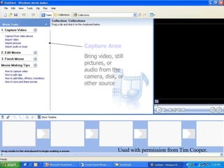 Introduction to Movie Maker 2 Capture Area Bring video, still pictures, or audio from the camera, disk, or other source Used with permission from Tim Cooper. 