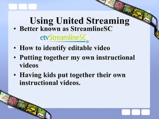 Using United Streaming Better known as StreamlineSC How to identify editable video Putting together my own instructional videos Having kids put together their own instructional videos. 