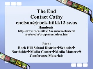 The End Contact Cathy [email_address] Handouts: http://www.rock-hill.k12.sc.us/schools/elem/ nses/media/pro/presentations.htm Path: Rock Hill School District  Schools  Northside  Media Center  Media Matters   Conference Materials 