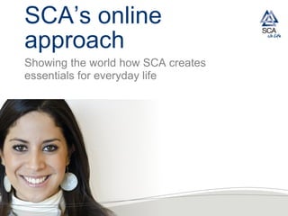 SCA’s online
approach
Showing the world how SCA creates
essentials for everyday life
 