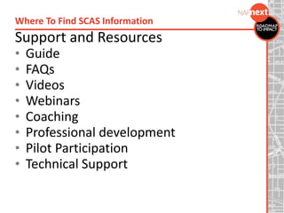 Support and Resources
• Guide
• FAQs
• Videos
• Webinars
• Coaching
• Professional development
• Pilot Participation
• Technical Support
Where To Find SCAS Information
 
