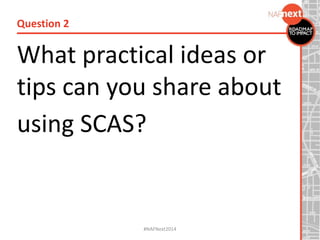 What practical ideas or
tips can you share about
using SCAS?
Question 2
#NAFNext2014
 
