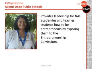• Provides leadership for NAF
academies and teaches
students how to be
entrepreneurs by exposing
them to the
Entrepreneurship
Curriculum.
Kathy Horton
Miami-Dade Public Schools
#NAFNext2014
 