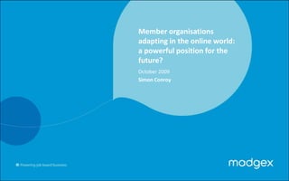 Member organisations adapting in the online world: a powerful position for the future? October 2009 Simon Conroy 