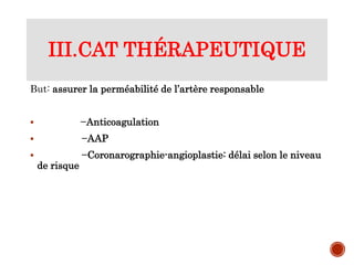 III.CAT THÉRAPEUTIQUE
But: assurer la perméabilité de l’artère responsable
 −Anticoagulation
 −AAP
 −Coronarographie-angioplastie: délai selon le niveau
de risque
 