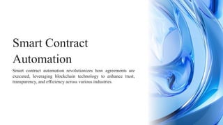 Smart contract automation revolutionizes how agreements are
executed, leveraging blockchain technology to enhance trust,
transparency, and efficiency across various industries.
Smart Contract
Automation
 