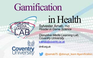 Sylvester Arnab, PhD
Reader in Game Science
Disruptive Media Learning Lab,
Coventry University
s.arnab@coventry.ac.uk
dmll.org.uk
@sarnab75 @disrupt_learn #gamification
Gamification
inHealth
 