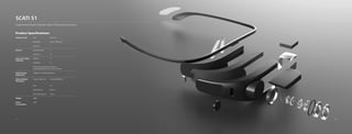 SCATI S1
Augmented Reality Glasses, More Efficient Instrument
Display Screen Size 0.39 inch
Resolution 1024 x 768 pixels
Quantity 1
Buttons Power(On/Off) *1
Volume +/- *2
Input and Output
Interfaces
HDMI-in *1
Earphone *1
Four-section-earphone Interface,
Enabling Earphone and Line-in Function
Pupil Distance
Adjustment
Adaptive to Pupillary Distances
Optical Module
Parameters
Virtual Image Size 5 inches @250mm
FOV 31°
Exit Pupil Size 4*9mm
Exit Pupil Distance 14mm
Weight ≤80g
Power
Consumption
≤2W
Product Specifications:
9 10
 