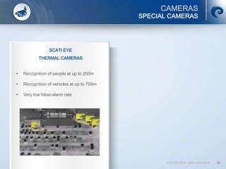 CAMERAS
© SCATI 2014 – SRC v.04022014 32
SPECIAL CAMERAS
SCATI EYE
THERMAL CAMERAS
• Recognition of people at up to 250m
• Recognition of vehicles at up to 700m
• Very low false-alarm rate
 