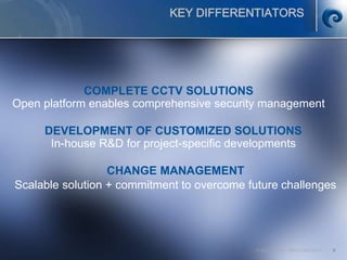 © SCATI 2014 – SRC v.04022014 9
KEY DIFFERENTIATORS
COMPLETE CCTV SOLUTIONS
Open platform enables comprehensive security management
CHANGE MANAGEMENT
Scalable solution + commitment to overcome future challenges
DEVELOPMENT OF CUSTOMIZED SOLUTIONS
In-house R&D for project-specific developments
 