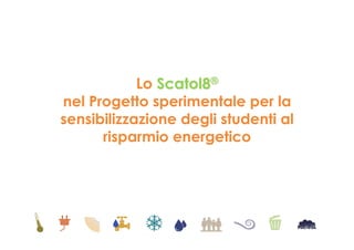Lo Scatol8®
nel Progetto sperimentale per la
sensibilizzazione degli studenti al
risparmio energetico
 