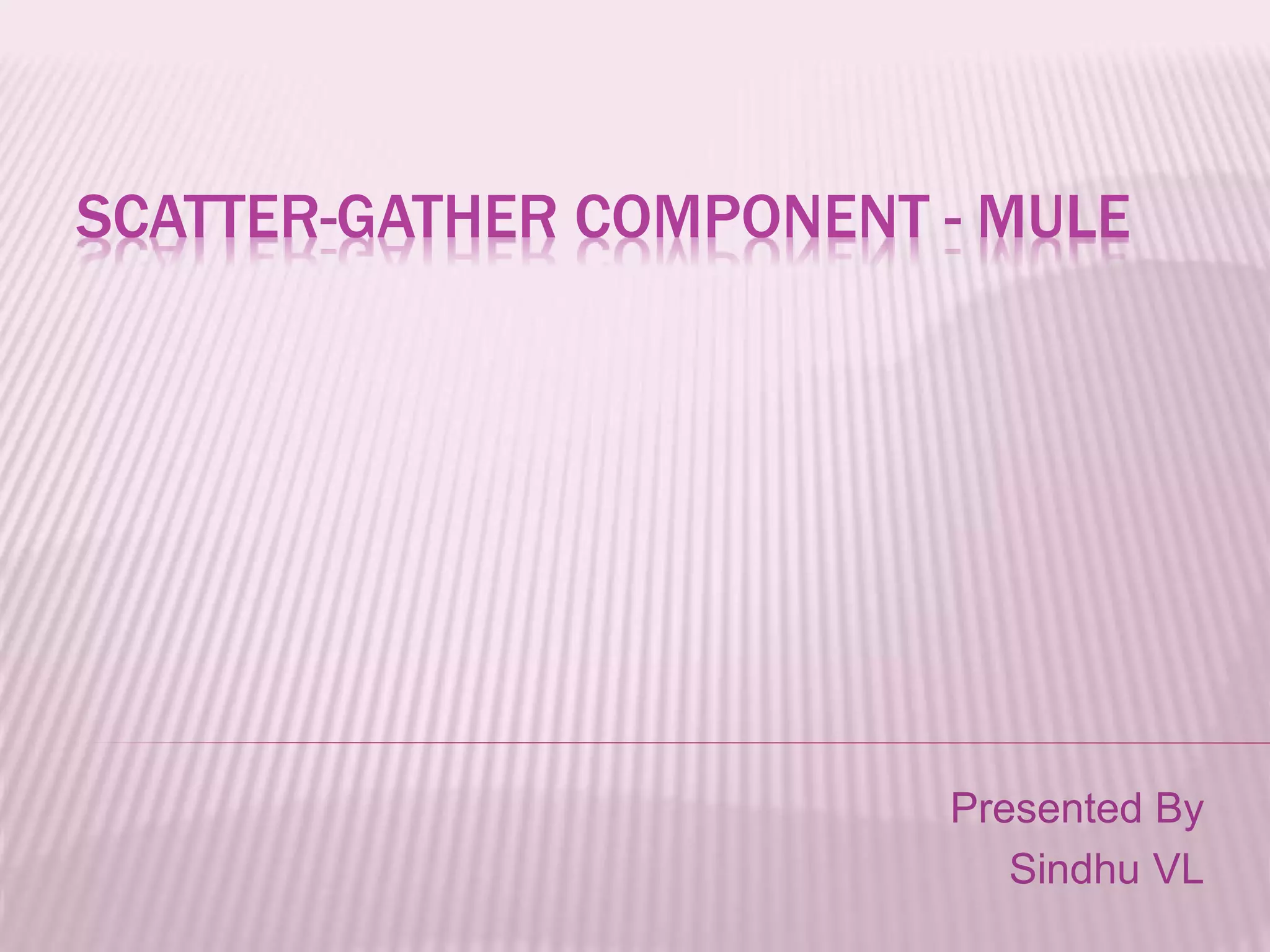 SCATTER-GATHER COMPONENT - MULE
Presented By
Sindhu VL
 