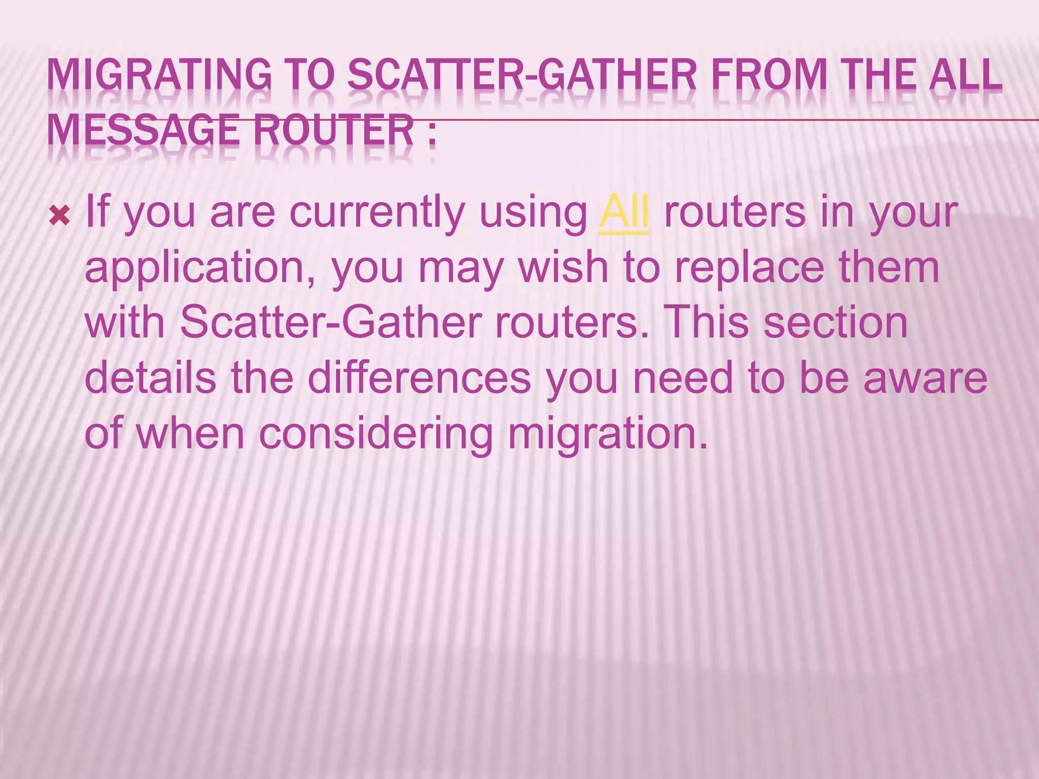 MIGRATING TO SCATTER-GATHER FROM THE ALL
MESSAGE ROUTER :
 If you are currently using All routers in your
application, you may wish to replace them
with Scatter-Gather routers. This section
details the differences you need to be aware
of when considering migration.
 