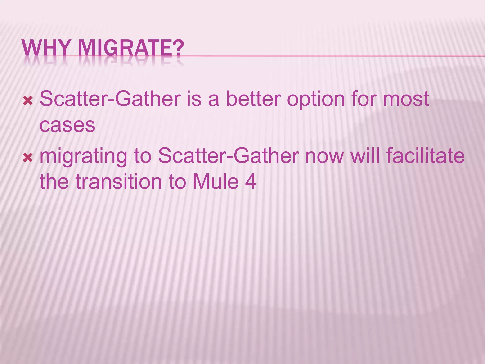 WHY MIGRATE?
 Scatter-Gather is a better option for most
cases
 migrating to Scatter-Gather now will facilitate
the transition to Mule 4
 
