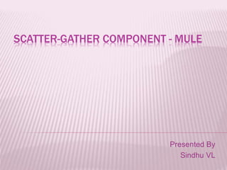 SCATTER-GATHER COMPONENT - MULE
Presented By
Sindhu VL
 