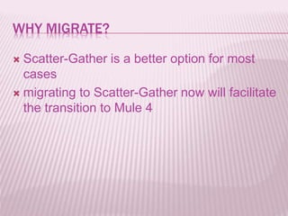 WHY MIGRATE?
 Scatter-Gather is a better option for most
cases
 migrating to Scatter-Gather now will facilitate
the transition to Mule 4
 