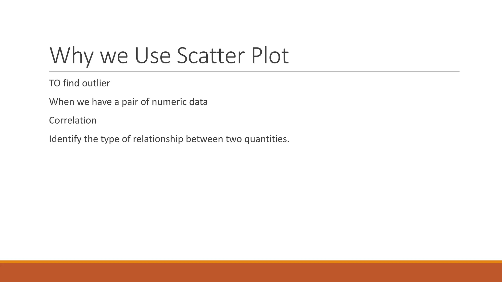 Why we Use Scatter Plot
TO find outlier
When we have a pair of numeric data
Correlation
Identify the type of relationship between two quantities.
 
