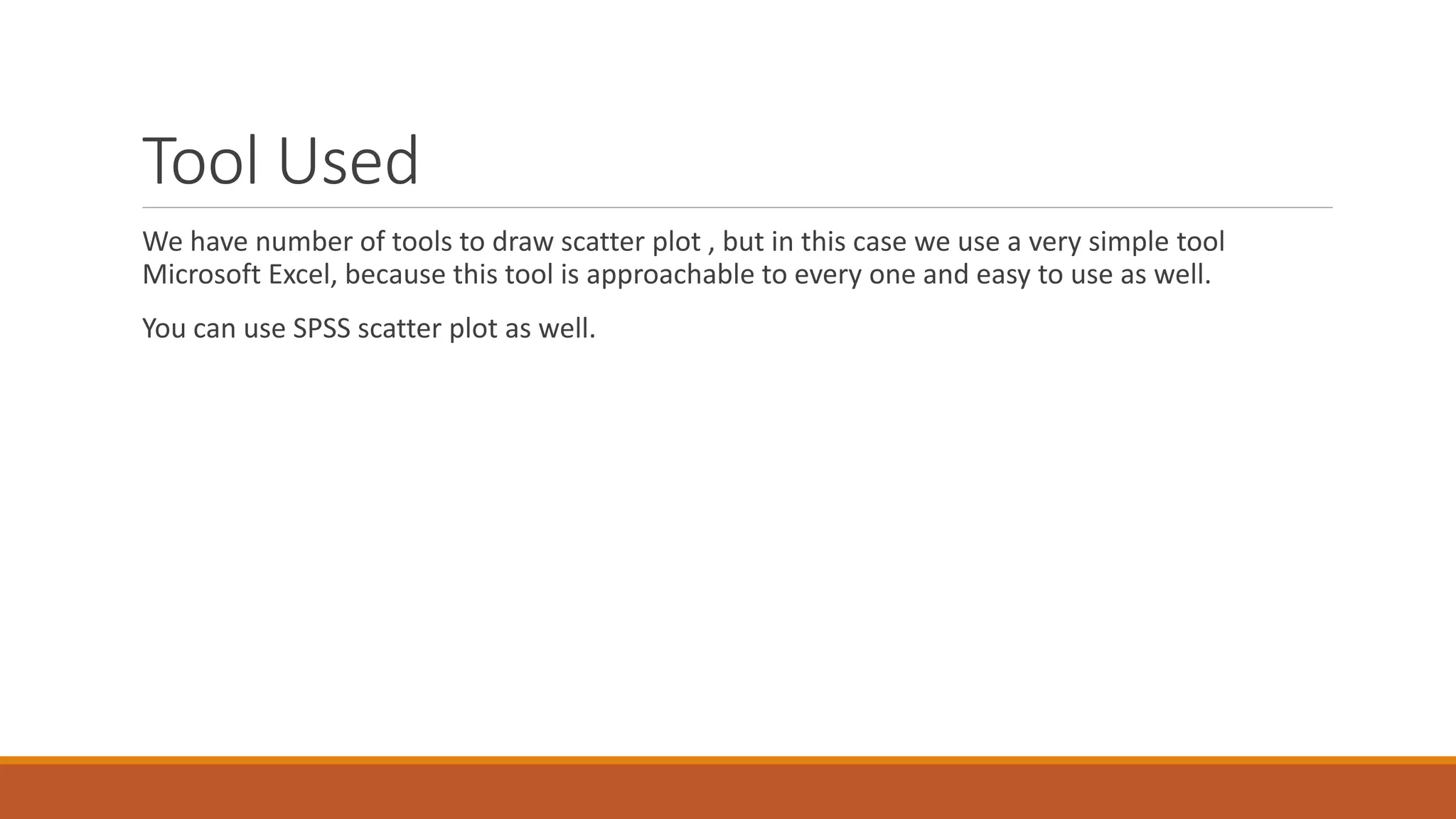 Tool Used
We have number of tools to draw scatter plot , but in this case we use a very simple tool
Microsoft Excel, because this tool is approachable to every one and easy to use as well.
You can use SPSS scatter plot as well.
 