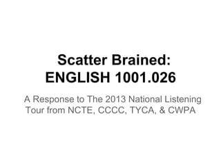 Scatter Brained:
ENGLISH 1001.026
A Response to The 2013 National Listening
Tour from NCTE, CCCC, TYCA, & CWPA
 
