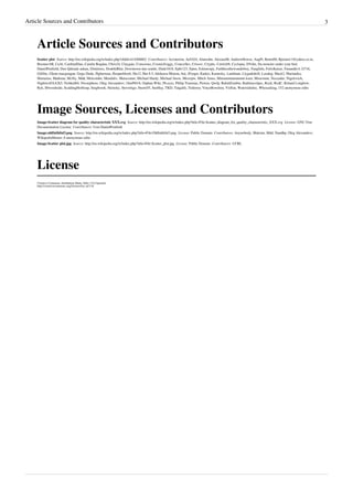 Article Sources and Contributors                                                                                                                                                              3



    Article Sources and Contributors
    Scatter plot  Source: http://en.wikipedia.org/w/index.php?oldid=414568862  Contributors: Acroterion, Ad1024, Alansohn, Alexius08, AndrewHowse, AugPi, Bento00, Bjoram11@yahoo.co.in,
    BoomerAB, CaAl, CardinalDan, Catalin Bogdan, Chris24, Claygate, Conscious, Cosmicfroggy, Courcelles, Crissov, Cryptic, Curtixlr8, Cyclopia, DVdm, Da monster under your bed,
    DanielPenfield, Den fjättrade ankan, Dimitrees, DoubleBlue, Downtown dan seattle, Dude1818, Epbr123, Epim, Eskimospy, Faithlessthewonderboy, Fangfufu, FelixKaiser, Funandtrvl, G716,
    Giftlite, Glenn macgougan, Gogo Dodo, Hgberman, Hooperbloob, Hu12, Hut 8.5, Ishikawa Minoru, Itai, JForget, Kadoo, Karnesky, Lambiam, Llygadebrill, Loodog, Mack2, Marianika,
    Martarius, Mathstat, McSly, Mdd, Melcombe, Mendaliv, Metacomet, Michael Hardy, Michael Snow, Micropw, Mitch Ames, Mmmmmmmmmm korn, Moorsmur, Nezzadar, Nigelovich,
    NightwolfAA2k5, Nishkid64, Nwstephens, Oleg Alexandrov, OnePt618, Orphan Wiki, Ph.eyes, Philip Trueman, Piotrus, Qwfp, RabidZombie, Rathinavelpec, Reyk, RodC, Roland Longbow,
    Ryk, Sbwoodside, ScaldingHotSoup, Snigbrook, Steinsky, Stevertigo, Sturm55, SueHay, TKD, Talgalili, Tedernst, VinceBowdren, VisFan, Watersidedoc, Whosasking, 152 anonymous edits




    Image Sources, Licenses and Contributors
    Image:Scatter diagram for quality characteristic XXX.svg  Source: http://en.wikipedia.org/w/index.php?title=File:Scatter_diagram_for_quality_characteristic_XXX.svg  License: GNU Free
    Documentation License  Contributors: User:DanielPenfield
    Image:oldfaithful3.png  Source: http://en.wikipedia.org/w/index.php?title=File:Oldfaithful3.png  License: Public Domain  Contributors: Anynobody, Maksim, Mdd, Nandhp, Oleg Alexandrov,
    WikipediaMaster, 6 anonymous edits
    Image:Scatter plot.jpg  Source: http://en.wikipedia.org/w/index.php?title=File:Scatter_plot.jpg  License: Public Domain  Contributors: UCRL




    License
    Creative Commons Attribution-Share Alike 3.0 Unported
    http:/ / creativecommons. org/ licenses/ by-sa/ 3. 0/
 