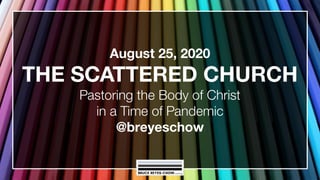 August 25, 2020
THE SCATTERED CHURCH
Pastoring the Body of Christ
in a Time of Pandemic
@breyeschow
 