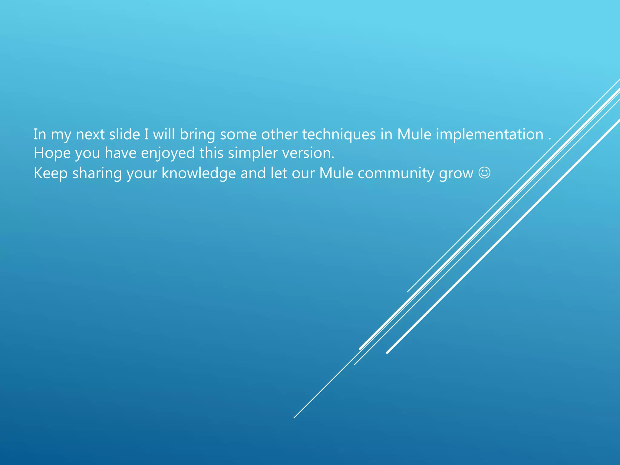 In my next slide I will bring some other techniques in Mule implementation .
Hope you have enjoyed this simpler version.
Keep sharing your knowledge and let our Mule community grow 